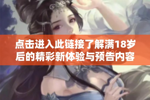 点击进入此链接了解满18岁后的精彩新体验与预告内容