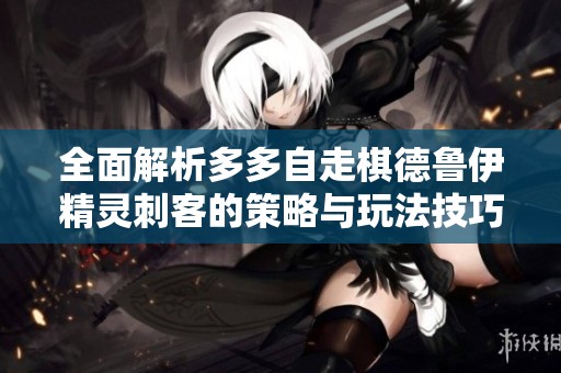 全面解析多多自走棋德鲁伊精灵刺客的策略与玩法技巧