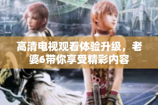 高清电视观看体验升级，老婆6带你享受精彩内容