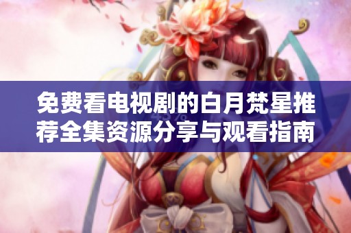 免费看电视剧的白月梵星推荐全集资源分享与观看指南