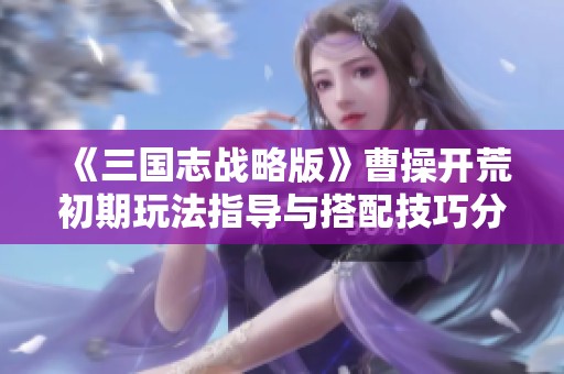 《三国志战略版》曹操开荒初期玩法指导与搭配技巧分享