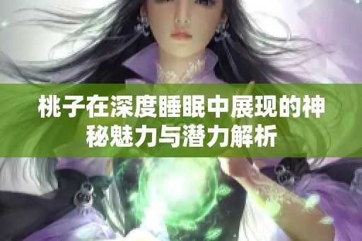 桃子在深度睡眠中展现的神秘魅力与潜力解析