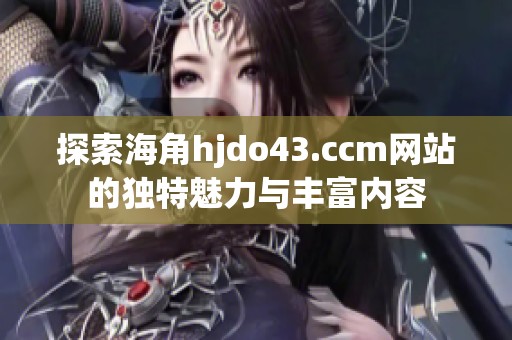 探索海角hjdo43.ccm网站的独特魅力与丰富内容
