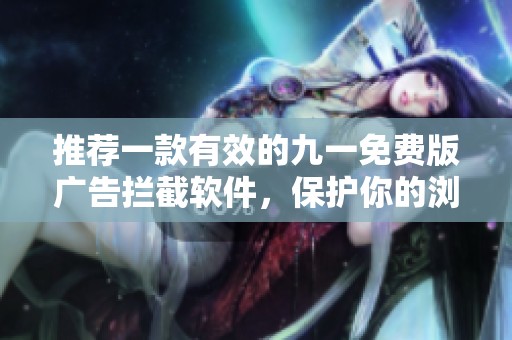 推荐一款有效的九一免费版广告拦截软件，保护你的浏览体验