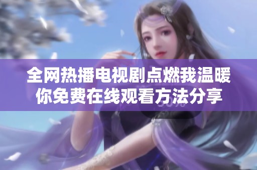 全网热播电视剧点燃我温暖你免费在线观看方法分享