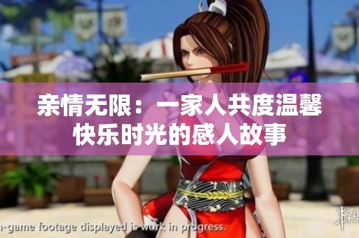 亲情无限：一家人共度温馨快乐时光的感人故事