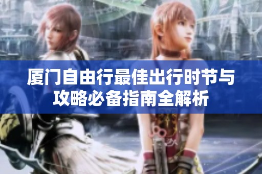 厦门自由行最佳出行时节与攻略必备指南全解析