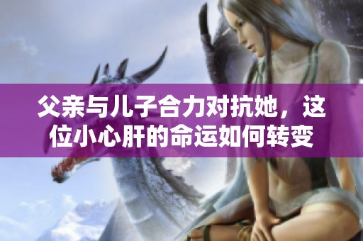 父亲与儿子合力对抗她，这位小心肝的命运如何转变