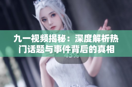 九一视频揭秘：深度解析热门话题与事件背后的真相