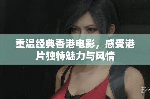 重温经典香港电影，感受港片独特魅力与风情