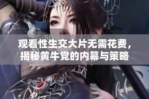 观看性生交大片无需花费，揭秘黄牛党的内幕与策略