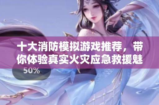 十大消防模拟游戏推荐，带你体验真实火灾应急救援魅力