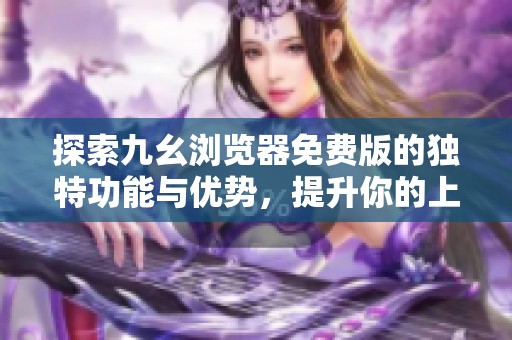 探索九幺浏览器免费版的独特功能与优势，提升你的上网体验