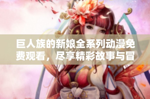 巨人族的新娘全系列动漫免费观看，尽享精彩故事与冒险
