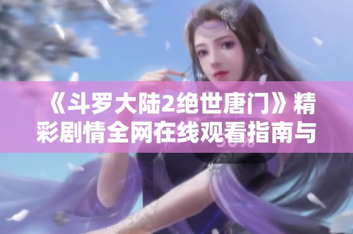 《斗罗大陆2绝世唐门》精彩剧情全网在线观看指南与资源分享