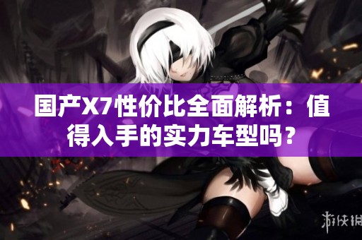 国产X7性价比全面解析：值得入手的实力车型吗？