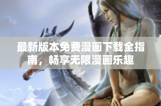 最新版本免费漫画下载全指南，畅享无限漫画乐趣