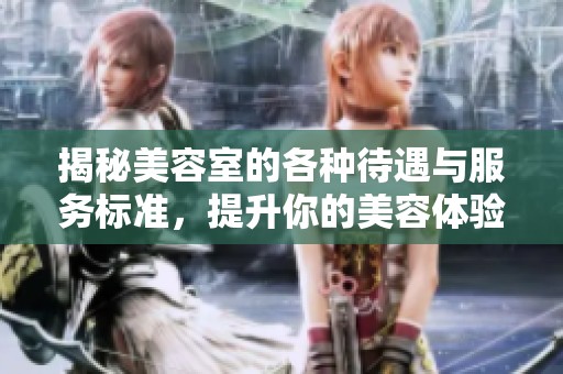 揭秘美容室的各种待遇与服务标准，提升你的美容体验！