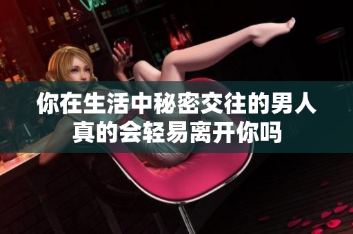 你在生活中秘密交往的男人真的会轻易离开你吗