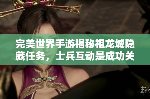 完美世界手游揭秘祖龙城隐藏任务，士兵互动是成功关键