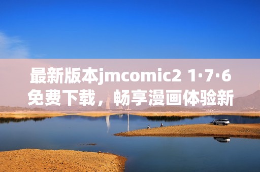 最新版本jmcomic2 1·7·6免费下载，畅享漫画体验新升级