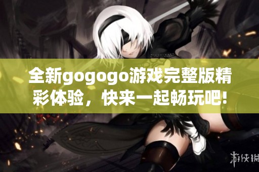 全新gogogo游戏完整版精彩体验，快来一起畅玩吧!