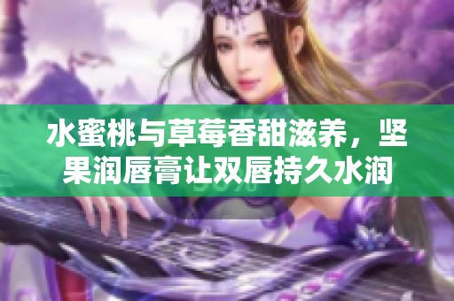 水蜜桃与草莓香甜滋养，坚果润唇膏让双唇持久水润