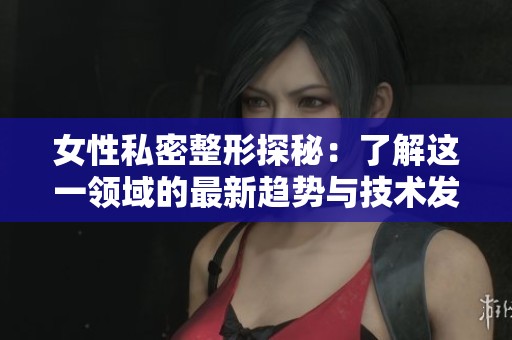 女性私密整形探秘：了解这一领域的最新趋势与技术发展
