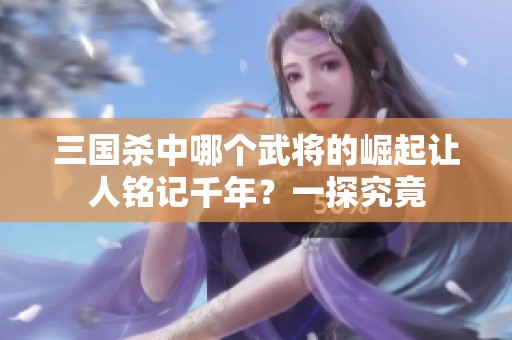 三国杀中哪个武将的崛起让人铭记千年？一探究竟