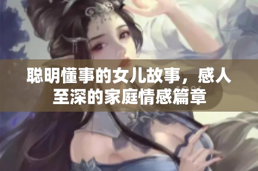 聪明懂事的女儿故事，感人至深的家庭情感篇章