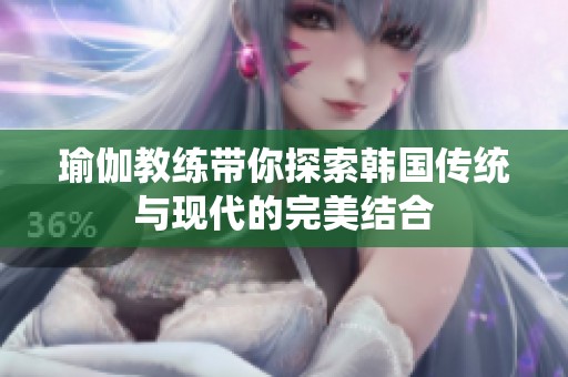 瑜伽教练带你探索韩国传统与现代的完美结合