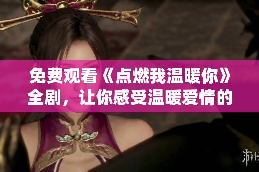 免费观看《点燃我温暖你》全剧，让你感受温暖爱情的奇妙旅程