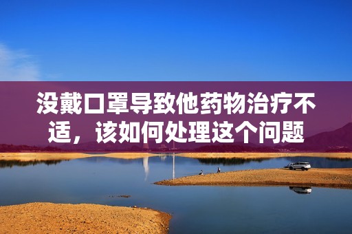 没戴口罩导致他药物治疗不适，该如何处理这个问题