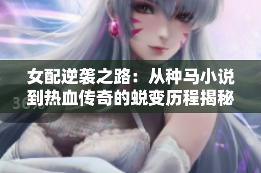 女配逆袭之路：从种马小说到热血传奇的蜕变历程揭秘