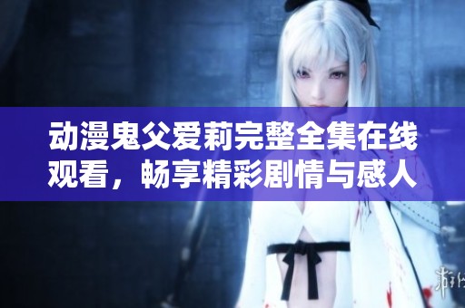 动漫鬼父爱莉完整全集在线观看，畅享精彩剧情与感人故事