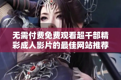 无需付费免费观看超千部精彩成人影片的最佳网站推荐