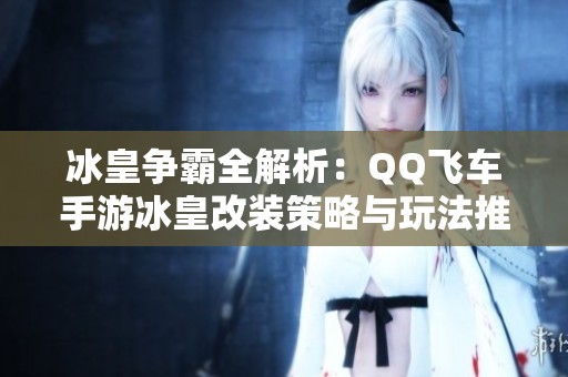 冰皇争霸全解析：QQ飞车手游冰皇改装策略与玩法推荐