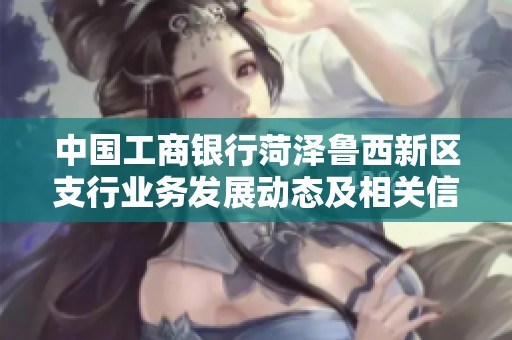 中国工商银行菏泽鲁西新区支行业务发展动态及相关信息分析