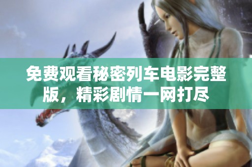 免费观看秘密列车电影完整版，精彩剧情一网打尽