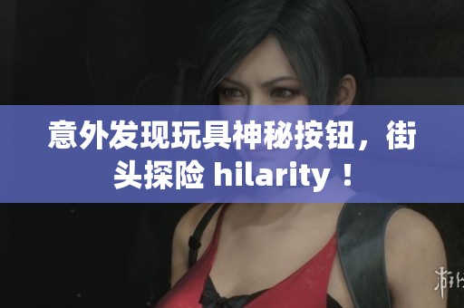 意外发现玩具神秘按钮，街头探险 hilarity ！