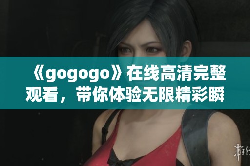 《gogogo》在线高清完整观看，带你体验无限精彩瞬间