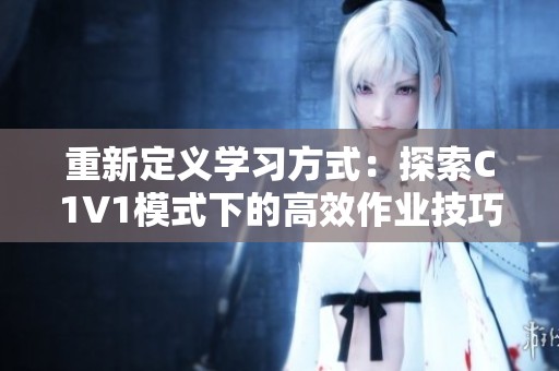 重新定义学习方式：探索C1V1模式下的高效作业技巧