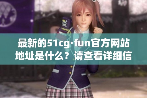 最新的51cg·fun官方网站地址是什么？请查看详细信息！