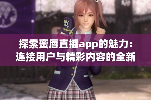 探索蜜唇直播app的魅力：连接用户与精彩内容的全新体验