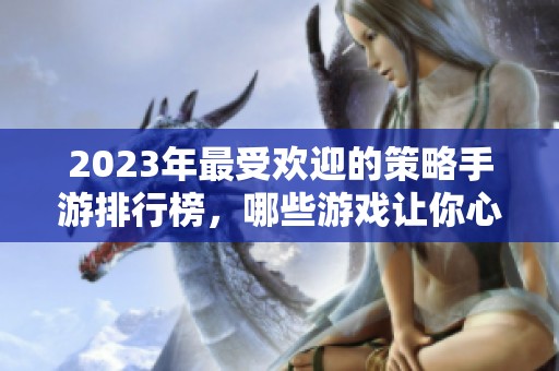 2023年最受欢迎的策略手游排行榜，哪些游戏让你心动不已？