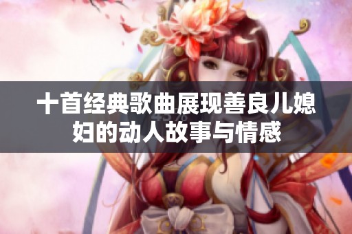 十首经典歌曲展现善良儿媳妇的动人故事与情感