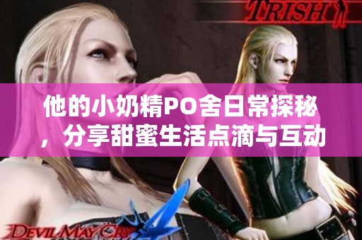 他的小奶精PO舍日常探秘，分享甜蜜生活点滴与互动精彩瞬间