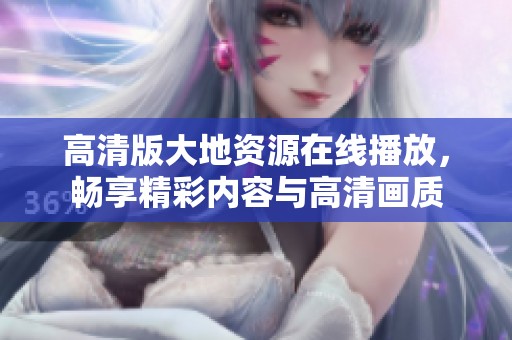高清版大地资源在线播放，畅享精彩内容与高清画质