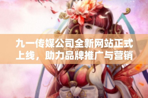 九一传媒公司全新网站正式上线，助力品牌推广与营销创新