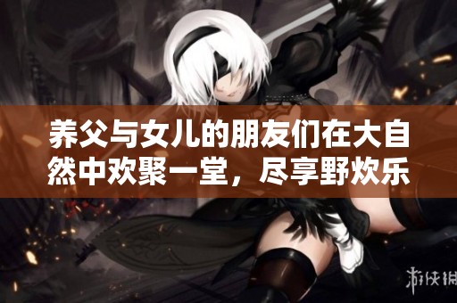 养父与女儿的朋友们在大自然中欢聚一堂，尽享野炊乐趣